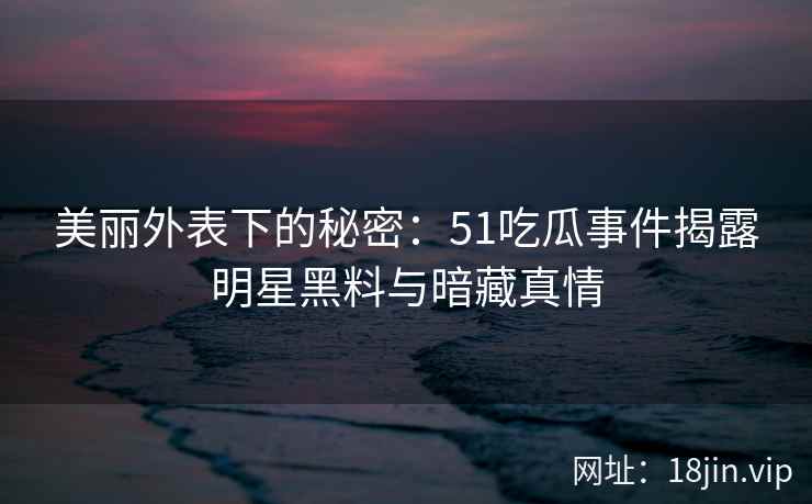 美丽外表下的秘密：51吃瓜事件揭露明星黑料与暗藏真情