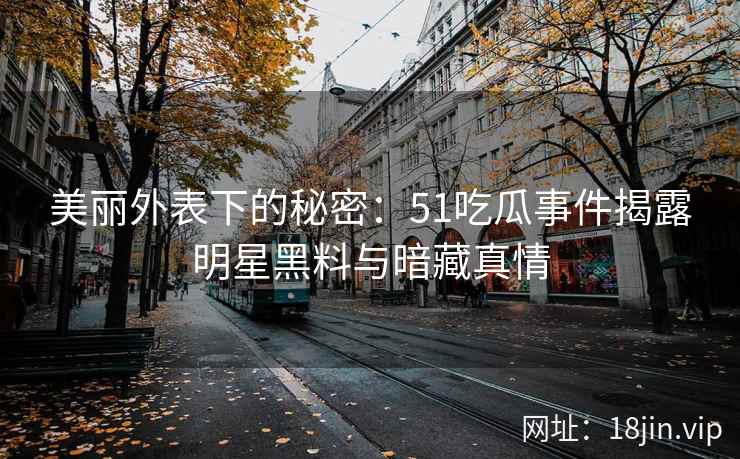 美丽外表下的秘密：51吃瓜事件揭露明星黑料与暗藏真情