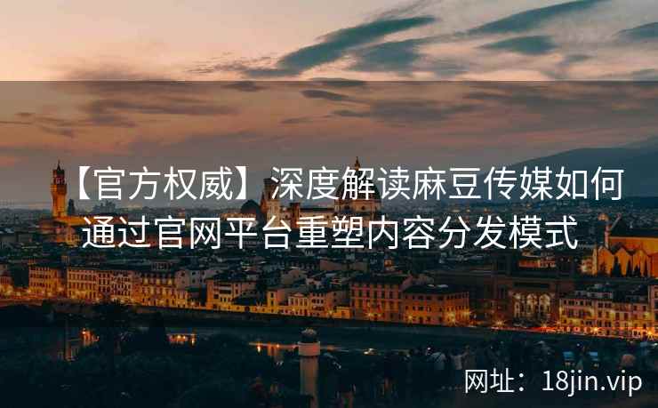 【官方权威】深度解读麻豆传媒如何通过官网平台重塑内容分发模式