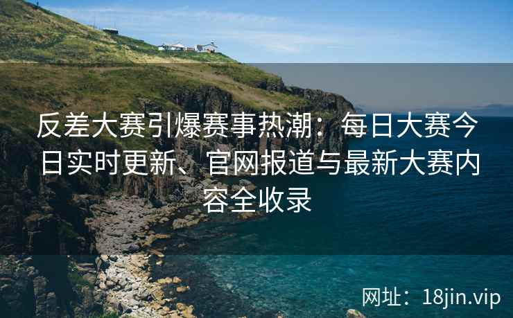 反差大赛引爆赛事热潮：每日大赛今日实时更新、官网报道与最新大赛内容全收录