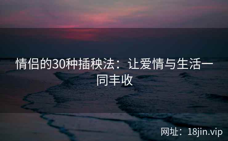 情侣的30种插秧法：让爱情与生活一同丰收