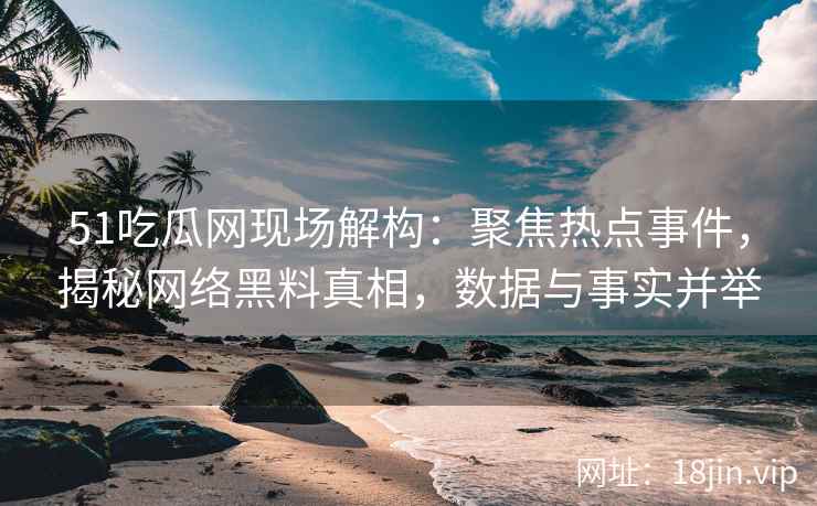 51吃瓜网现场解构：聚焦热点事件，揭秘网络黑料真相，数据与事实并举