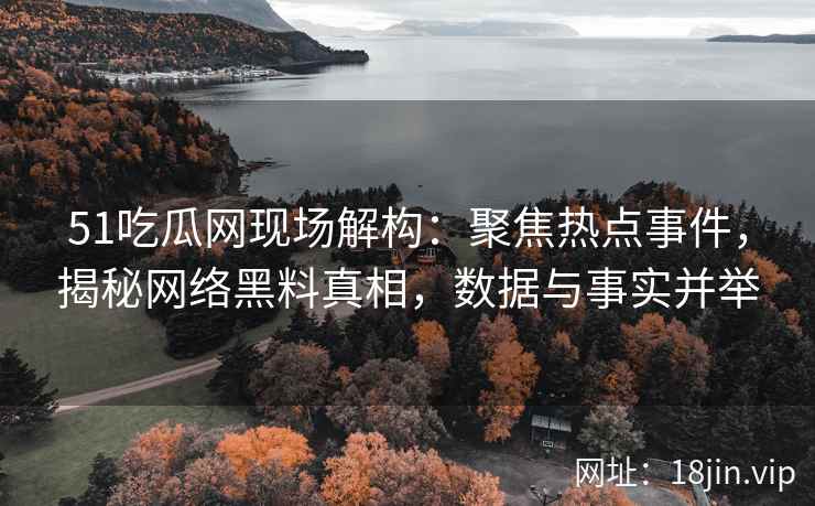 51吃瓜网现场解构：聚焦热点事件，揭秘网络黑料真相，数据与事实并举