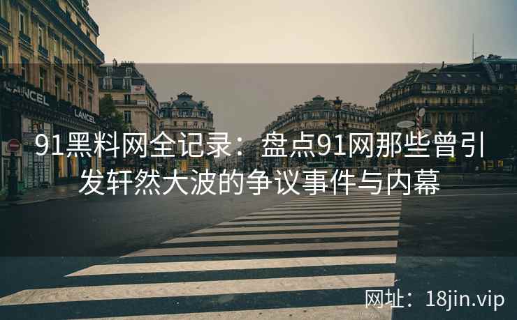 91黑料网全记录：盘点91网那些曾引发轩然大波的争议事件与内幕