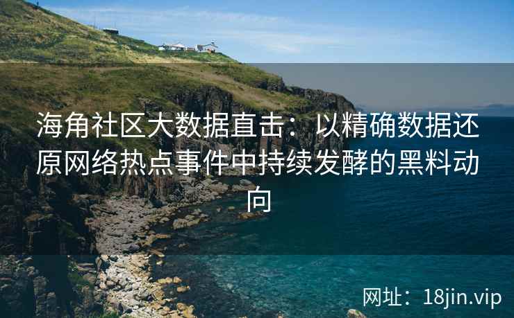 海角社区大数据直击：以精确数据还原网络热点事件中持续发酵的黑料动向