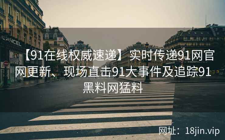 【91在线权威速递】实时传递91网官网更新、现场直击91大事件及追踪91黑料网猛料