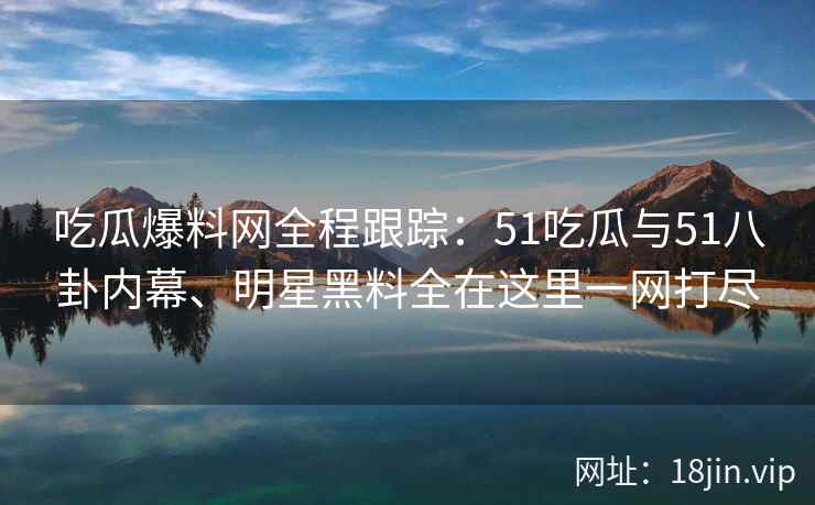 吃瓜爆料网全程跟踪：51吃瓜与51八卦内幕、明星黑料全在这里一网打尽