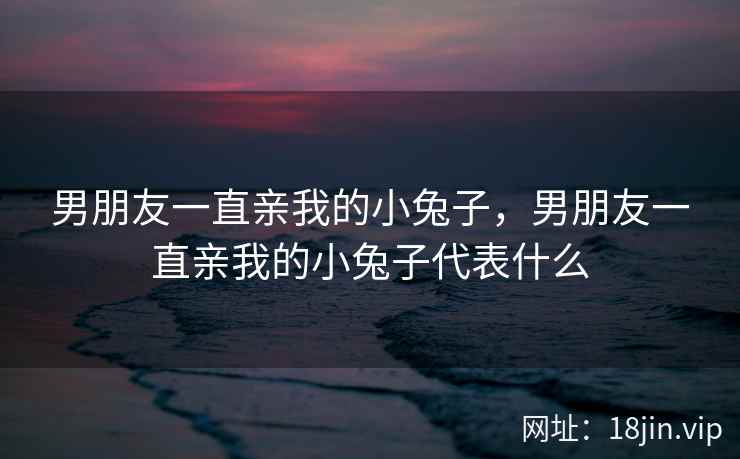 男朋友一直亲我的小兔子，男朋友一直亲我的小兔子代表什么