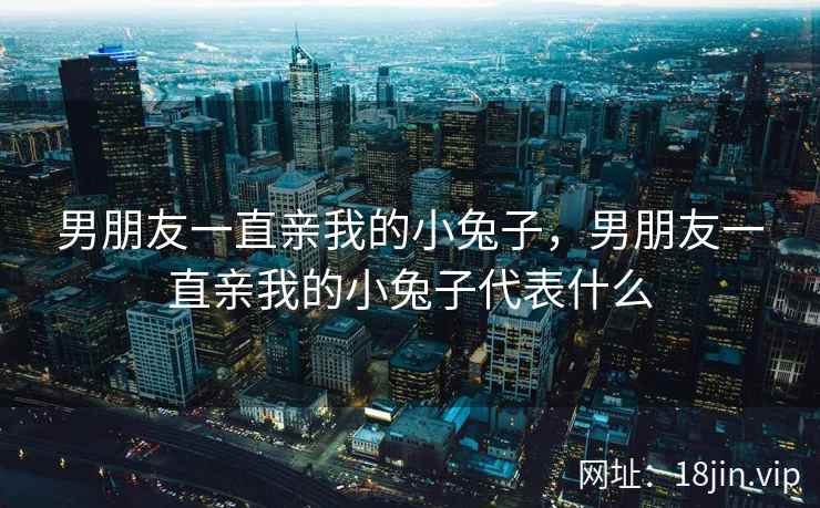 男朋友一直亲我的小兔子，男朋友一直亲我的小兔子代表什么