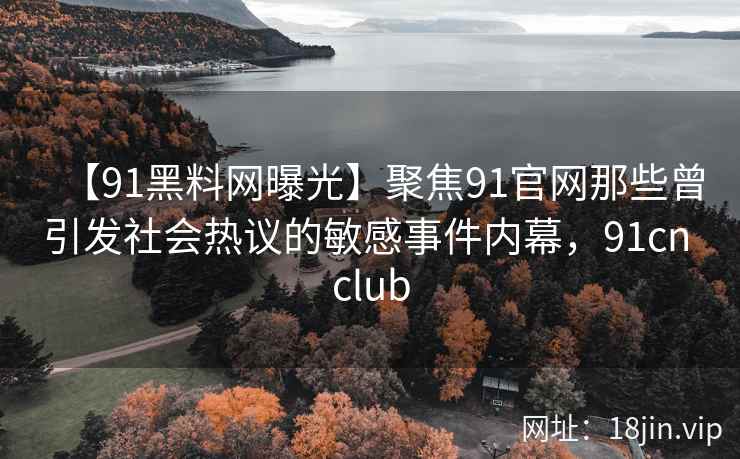 【91黑料网曝光】聚焦91官网那些曾引发社会热议的敏感事件内幕，91cn club