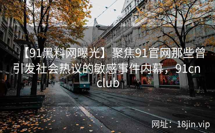【91黑料网曝光】聚焦91官网那些曾引发社会热议的敏感事件内幕，91cn club