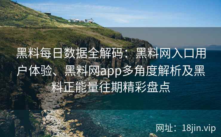 黑料每日数据全解码：黑料网入口用户体验、黑料网app多角度解析及黑料正能量往期精彩盘点