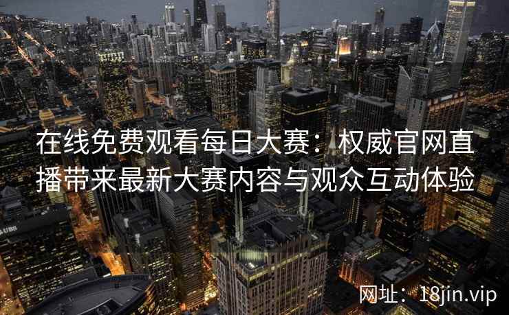 在线免费观看每日大赛：权威官网直播带来最新大赛内容与观众互动体验