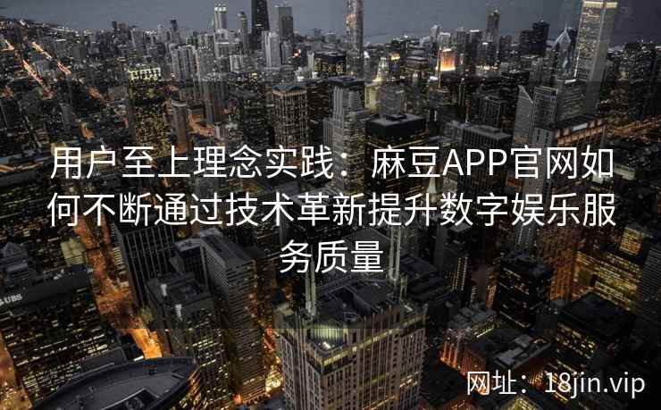 用户至上理念实践：麻豆APP官网如何不断通过技术革新提升数字娱乐服务质量