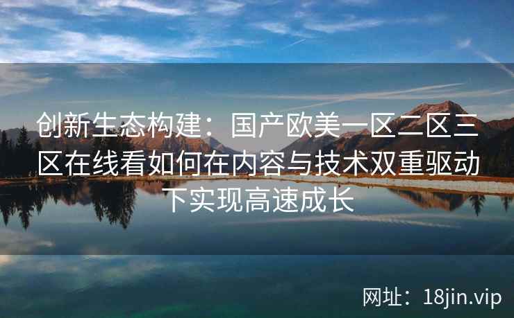 创新生态构建：国产欧美一区二区三区在线看如何在内容与技术双重驱动下实现高速成长