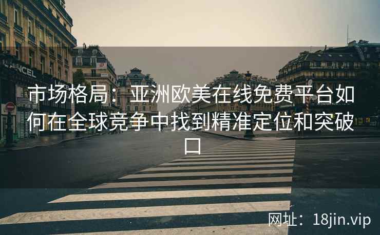 市场格局：亚洲欧美在线免费平台如何在全球竞争中找到精准定位和突破口