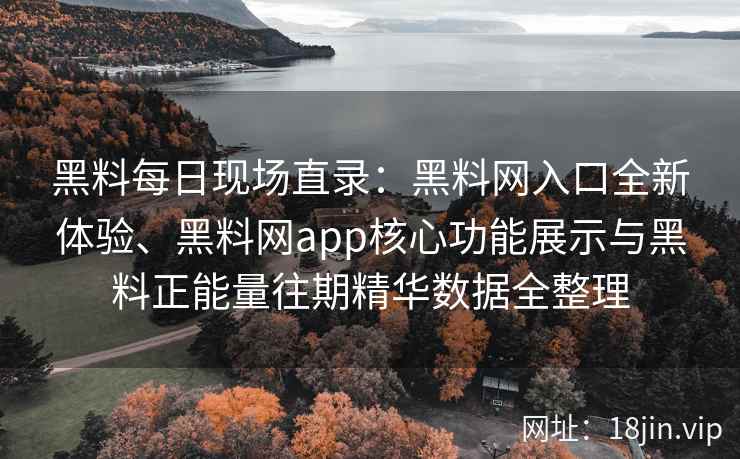 黑料每日现场直录：黑料网入口全新体验、黑料网app核心功能展示与黑料正能量往期精华数据全整理