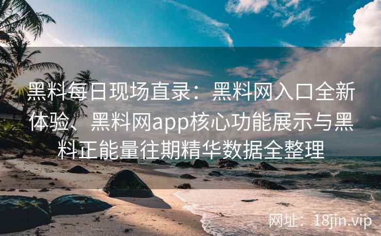 黑料每日现场直录：黑料网入口全新体验、黑料网app核心功能展示与黑料正能量往期精华数据全整理