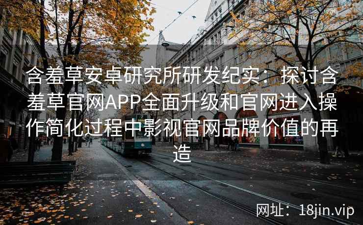 含羞草安卓研究所研发纪实：探讨含羞草官网APP全面升级和官网进入操作简化过程中影视官网品牌价值的再造