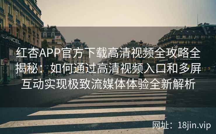 红杏APP官方下载高清视频全攻略全揭秘：如何通过高清视频入口和多屏互动实现极致流媒体体验全新解析