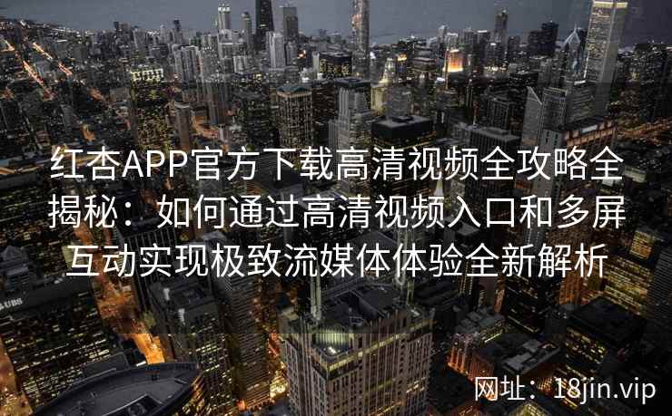 红杏APP官方下载高清视频全攻略全揭秘：如何通过高清视频入口和多屏互动实现极致流媒体体验全新解析