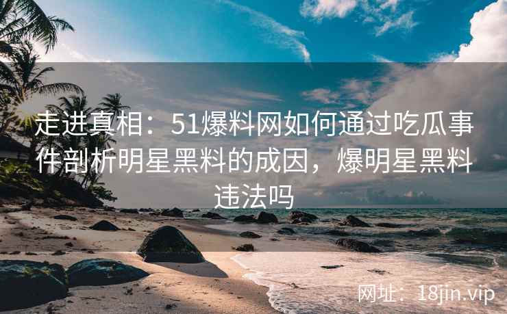 走进真相：51爆料网如何通过吃瓜事件剖析明星黑料的成因，爆明星黑料违法吗
