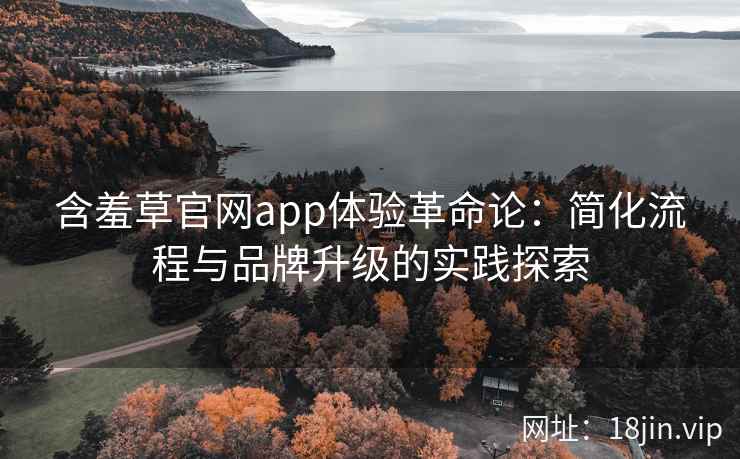 含羞草官网app体验革命论：简化流程与品牌升级的实践探索
