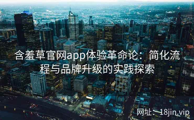 含羞草官网app体验革命论：简化流程与品牌升级的实践探索