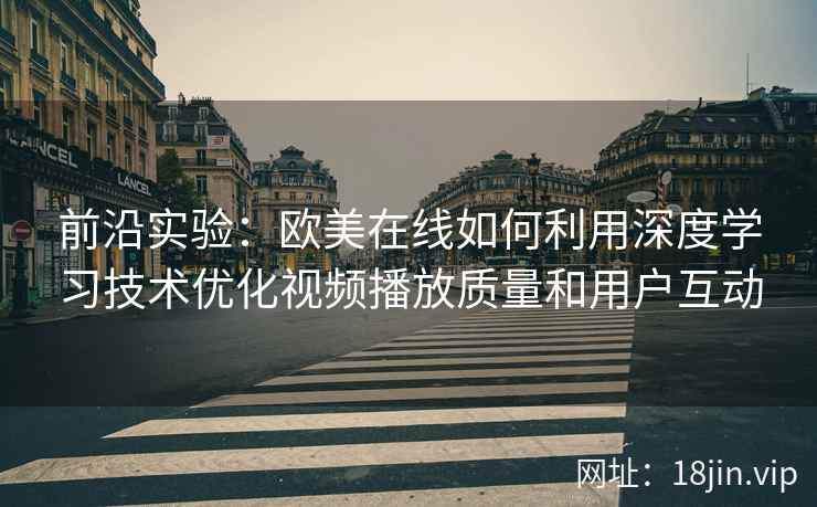 前沿实验：欧美在线如何利用深度学习技术优化视频播放质量和用户互动