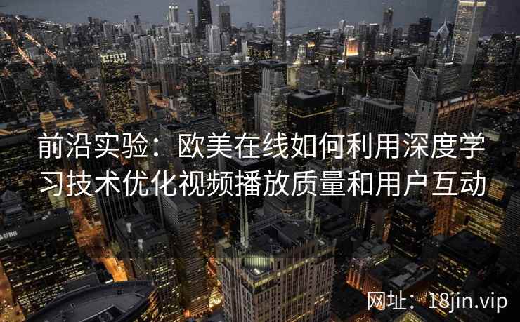 前沿实验：欧美在线如何利用深度学习技术优化视频播放质量和用户互动