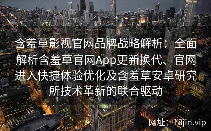 含羞草影视官网品牌战略解析：全面解析含羞草官网App更新换代、官网进入快捷体验优化及含羞草安卓研究所技术革新的联合驱动