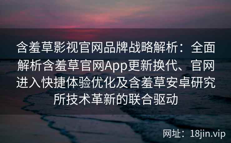 含羞草影视官网品牌战略解析：全面解析含羞草官网App更新换代、官网进入快捷体验优化及含羞草安卓研究所技术革新的联合驱动