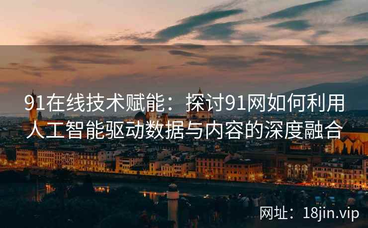 91在线技术赋能：探讨91网如何利用人工智能驱动数据与内容的深度融合