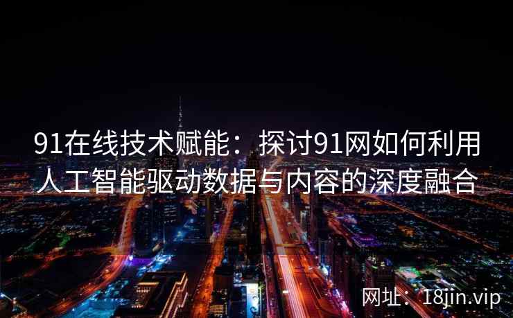 91在线技术赋能：探讨91网如何利用人工智能驱动数据与内容的深度融合