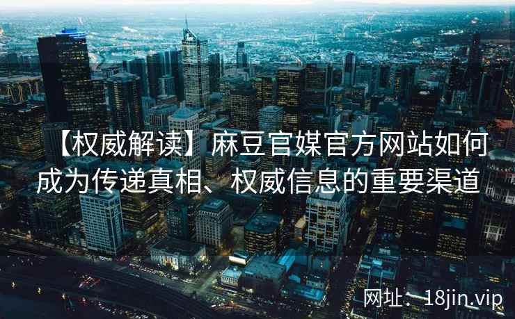 【权威解读】麻豆官媒官方网站如何成为传递真相、权威信息的重要渠道