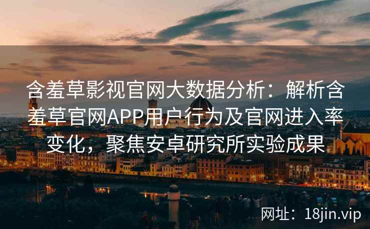 含羞草影视官网大数据分析：解析含羞草官网APP用户行为及官网进入率变化，聚焦安卓研究所实验成果