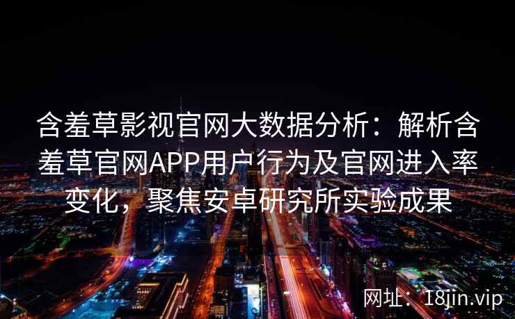 含羞草影视官网大数据分析：解析含羞草官网APP用户行为及官网进入率变化，聚焦安卓研究所实验成果
