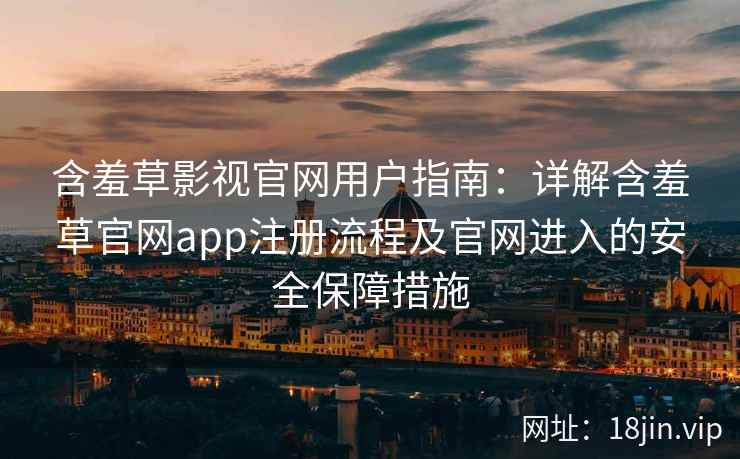 含羞草影视官网用户指南：详解含羞草官网app注册流程及官网进入的安全保障措施