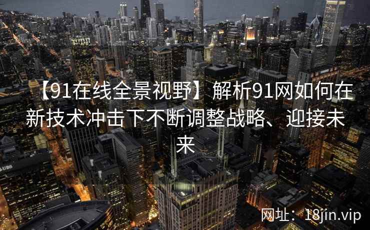 【91在线全景视野】解析91网如何在新技术冲击下不断调整战略、迎接未来