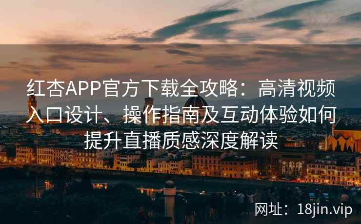 红杏APP官方下载全攻略：高清视频入口设计、操作指南及互动体验如何提升直播质感深度解读