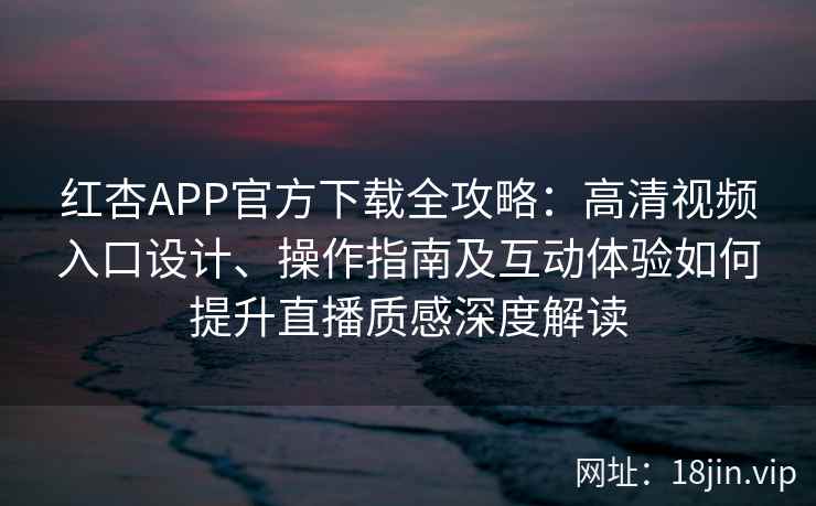 红杏APP官方下载全攻略：高清视频入口设计、操作指南及互动体验如何提升直播质感深度解读