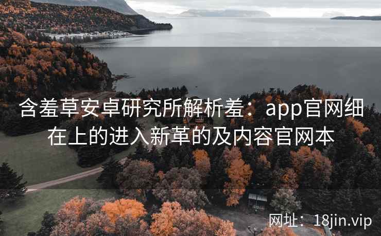 含羞草安卓研究所解析羞：app官网细在上的进入新革的及内容官网本