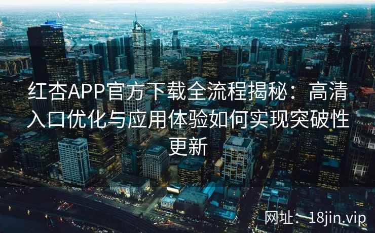 红杏APP官方下载全流程揭秘：高清入口优化与应用体验如何实现突破性更新