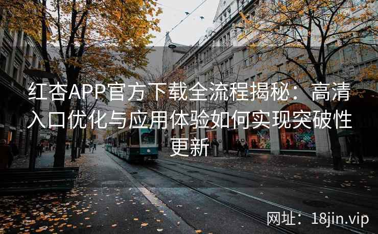 红杏APP官方下载全流程揭秘：高清入口优化与应用体验如何实现突破性更新