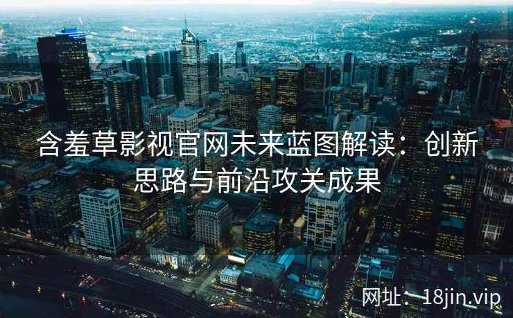 含羞草影视官网未来蓝图解读：创新思路与前沿攻关成果