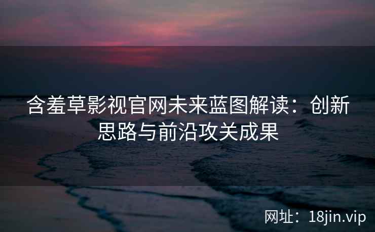 含羞草影视官网未来蓝图解读：创新思路与前沿攻关成果