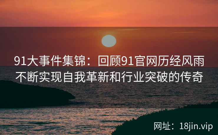 91大事件集锦：回顾91官网历经风雨不断实现自我革新和行业突破的传奇