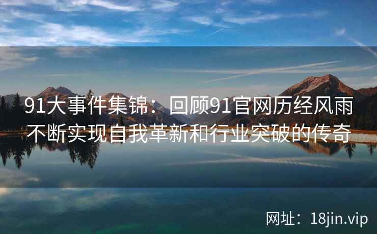 91大事件集锦：回顾91官网历经风雨不断实现自我革新和行业突破的传奇