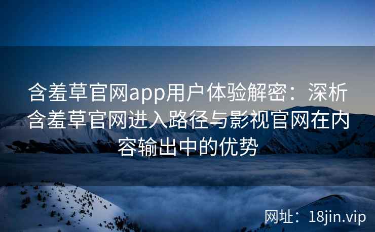 含羞草官网app用户体验解密：深析含羞草官网进入路径与影视官网在内容输出中的优势