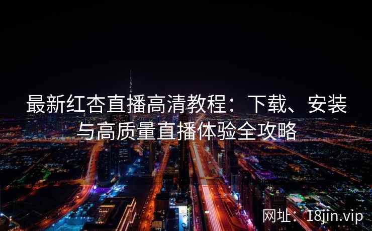 最新红杏直播高清教程：下载、安装与高质量直播体验全攻略